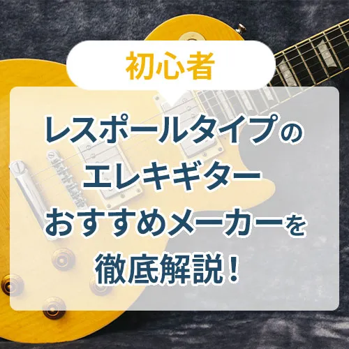 【初心者】レスポールタイプのエレキギター おすすめメーカーを徹底解説！